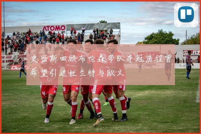 史密斯回顾布伦森带队夺冠历程曾希望引进杜兰特与欧文